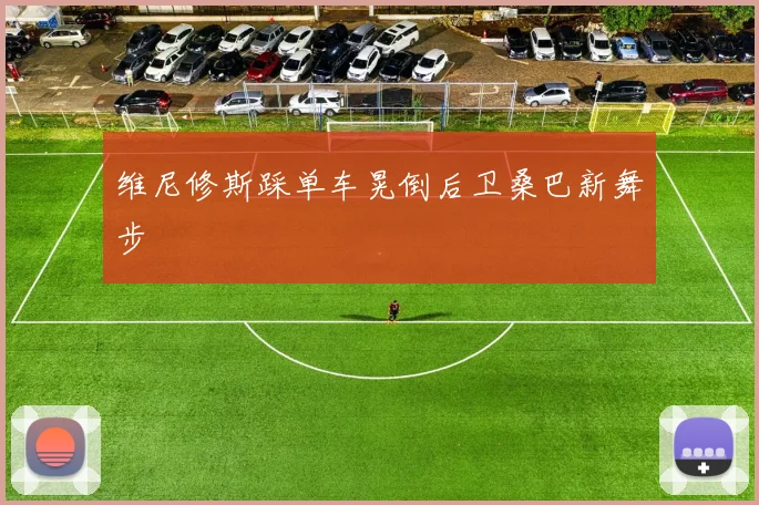 维尼修斯踩单车晃倒后卫桑巴新舞步