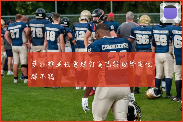 萨拉维亚任意球打高巴黎边锋定位球不稳