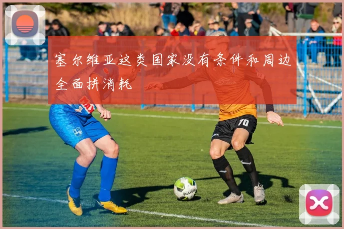 塞尔维亚这类国家没有条件和周边全面拼消耗