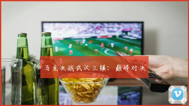 马竞决战武汉三镇：巅峰对决