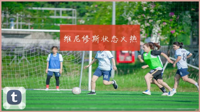 维尼修斯状态火热