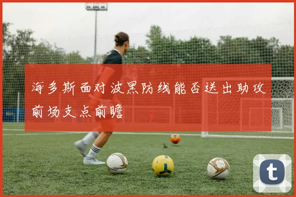 海多斯面对波黑防线能否送出助攻前场支点前瞻