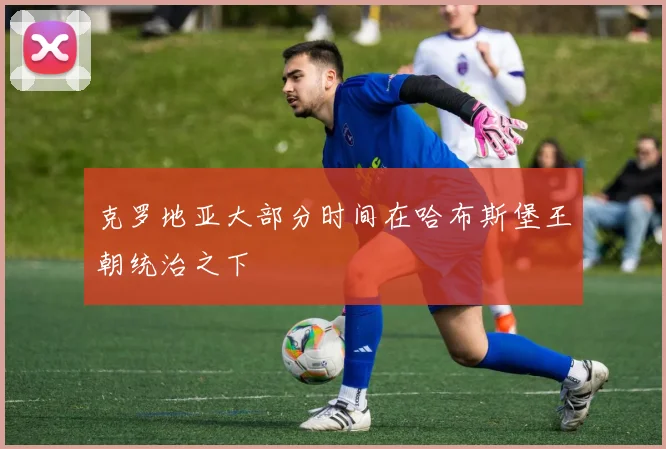 克罗地亚大部分时间在哈布斯堡王朝统治之下