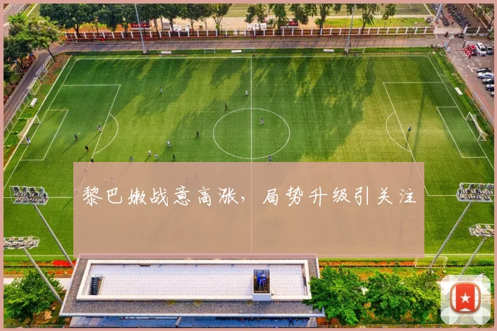 黎巴嫩战意高涨，局势升级引关注