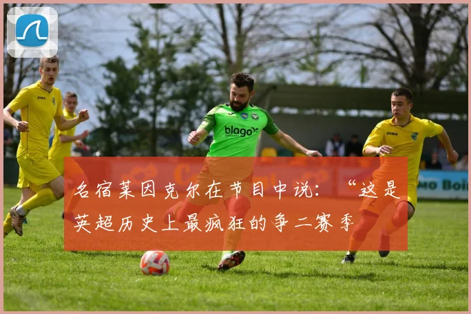 名宿莱因克尔在节目中说：“这是英超历史上最疯狂的争二赛季