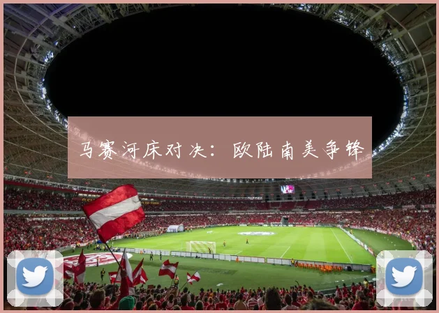 马赛河床对决：欧陆南美争锋