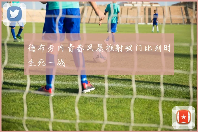 德布劳内青春风暴推射破门比利时生死一战