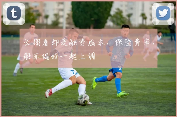 长期看却是融资成本、保险费率、船东偏好一起上调