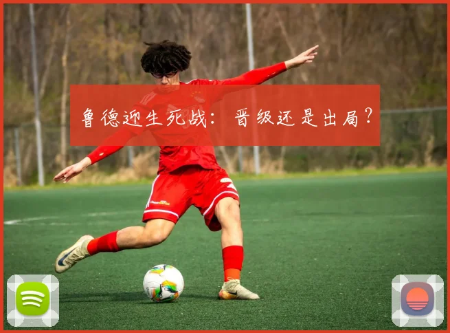 鲁德迎生死战：晋级还是出局？