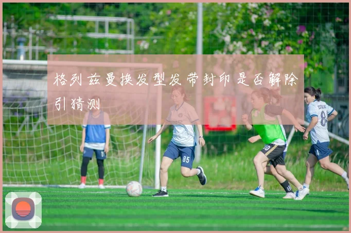 格列兹曼换发型发带封印是否解除引猜测