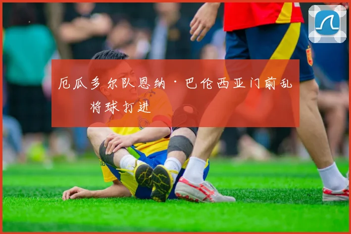 厄瓜多尔队恩纳·巴伦西亚门前乱战将球打进