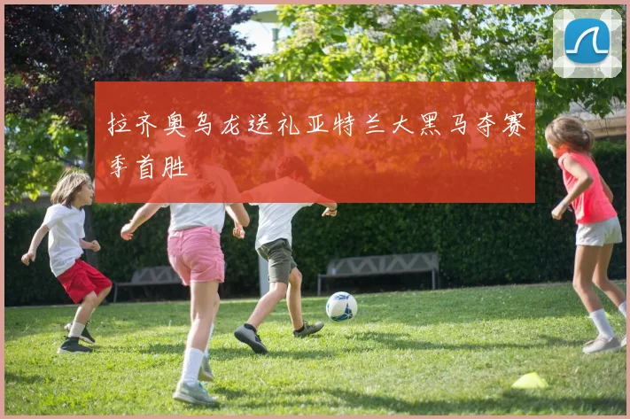拉齐奥乌龙送礼亚特兰大黑马夺赛季首胜