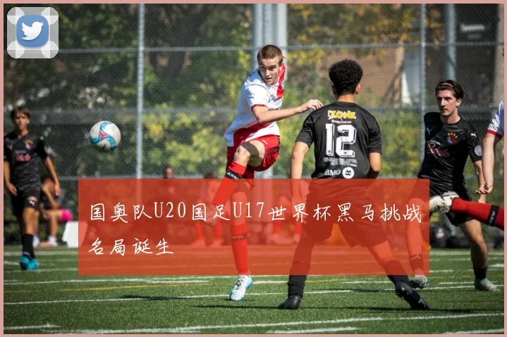 国奥队U20国足U17世界杯黑马挑战名局诞生