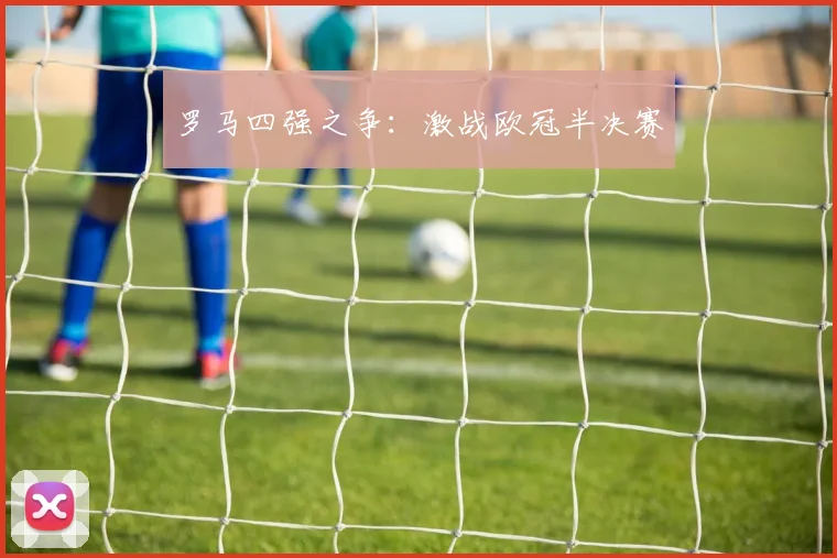 罗马四强之争：激战欧冠半决赛