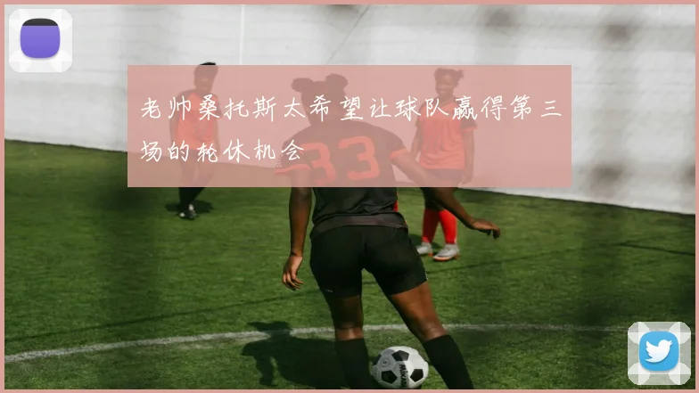 老帅桑托斯太希望让球队赢得第三场的轮休机会