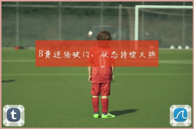 B费连场破门，状态持续火热