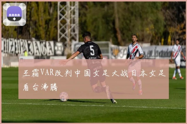 王霜VAR改判中国女足大战日本女足看台沸腾