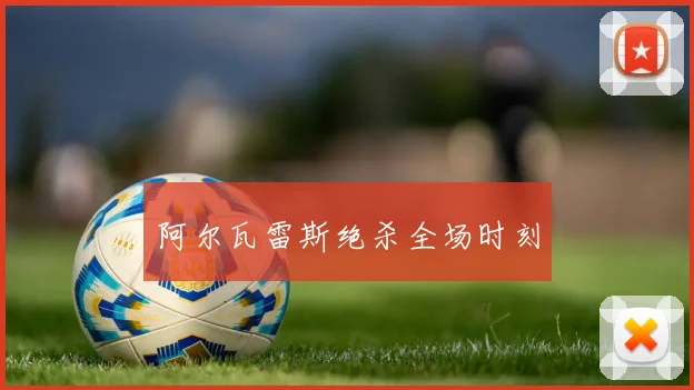 阿尔瓦雷斯绝杀全场时刻