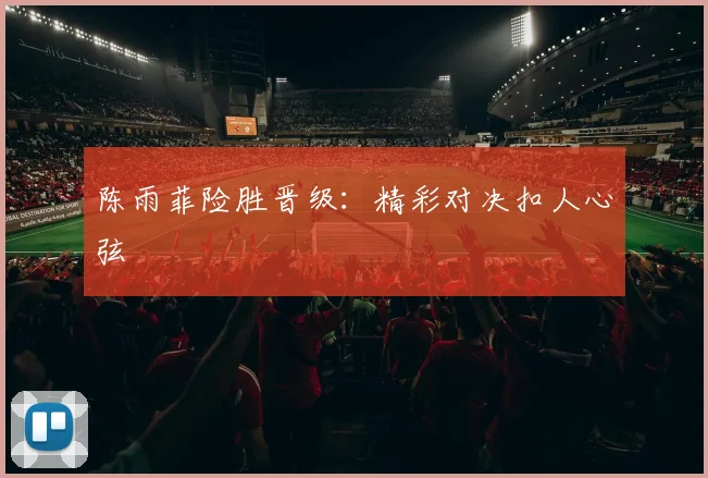 陈雨菲险胜晋级：精彩对决扣人心弦
