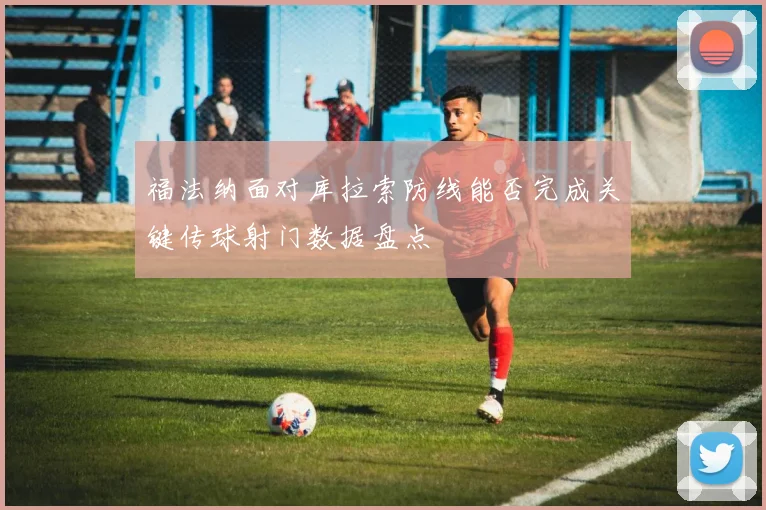福法纳面对库拉索防线能否完成关键传球射门数据盘点
