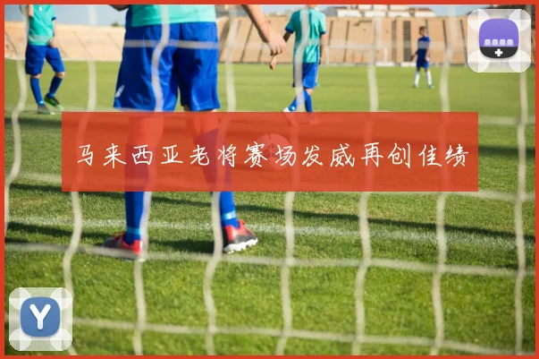 马来西亚老将赛场发威再创佳绩