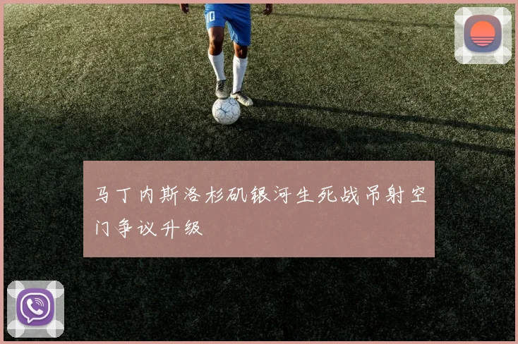 马丁内斯洛杉矶银河生死战吊射空门争议升级