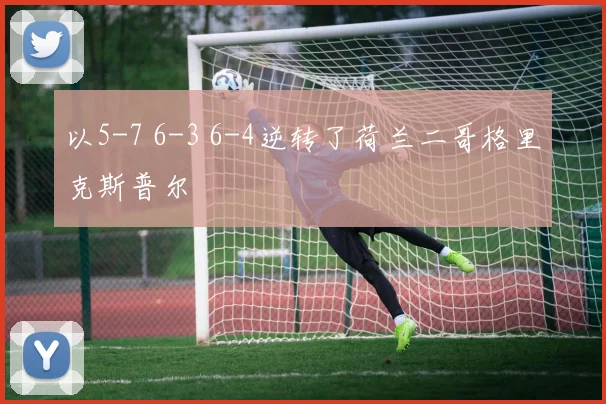 以5-7 6-3 6-4逆转了荷兰二哥格里克斯普尔