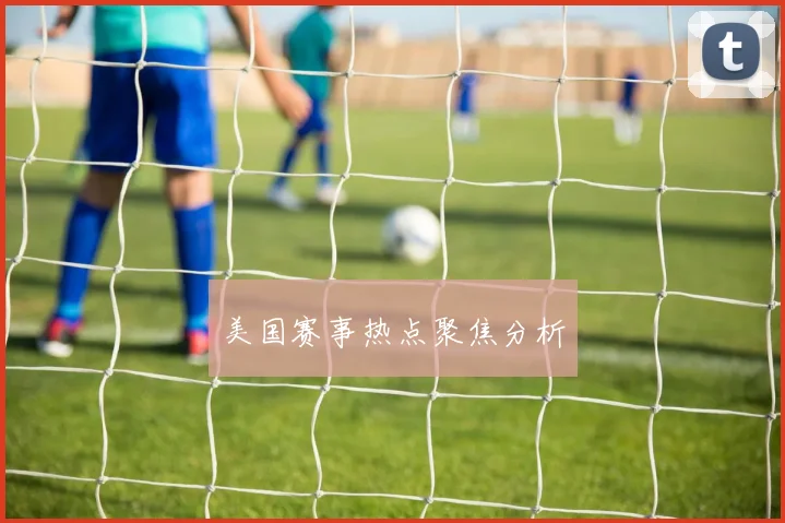 美国赛事热点聚焦分析