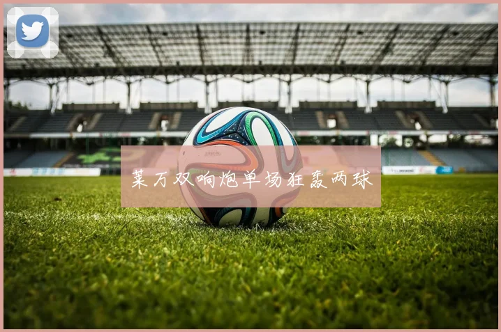 莱万双响炮单场狂轰两球