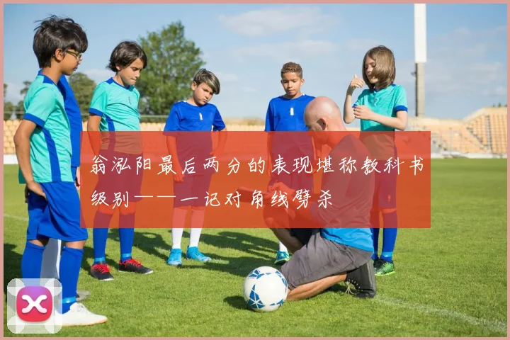 翁泓阳最后两分的表现堪称教科书级别——一记对角线劈杀