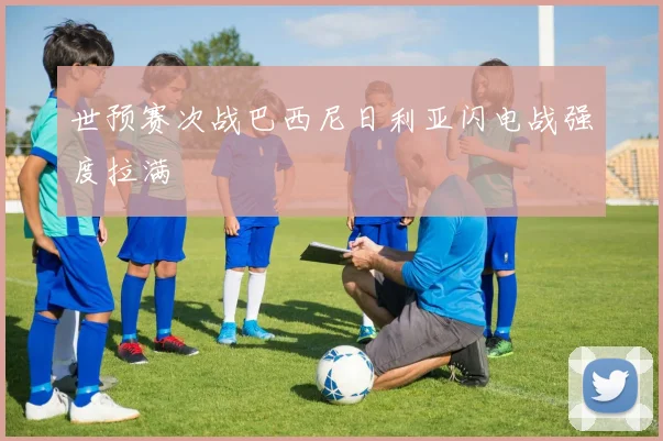 世预赛次战巴西尼日利亚闪电战强度拉满