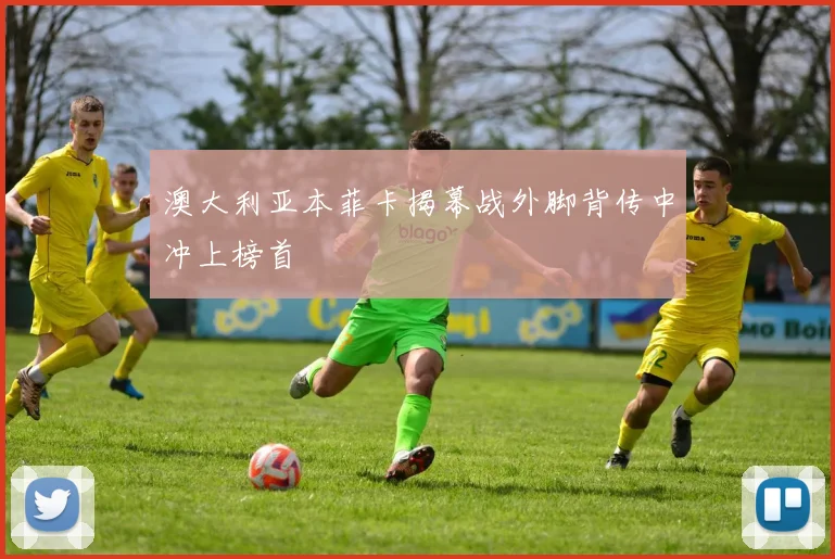 澳大利亚本菲卡揭幕战外脚背传中冲上榜首