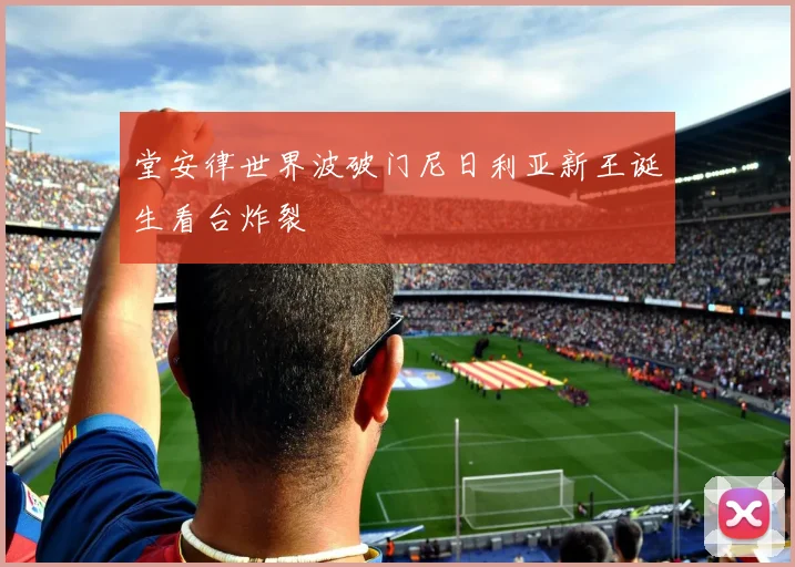 堂安律世界波破门尼日利亚新王诞生看台炸裂