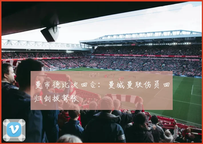 曼市德比次回合:曼城曼联伤员回归剑拔弩张