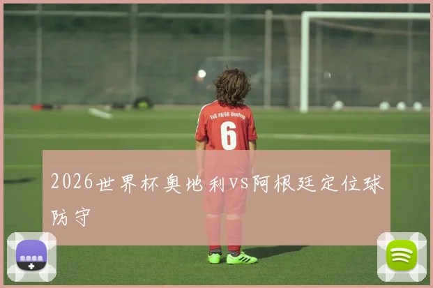 2026世界杯奥地利vs阿根廷定位球防守