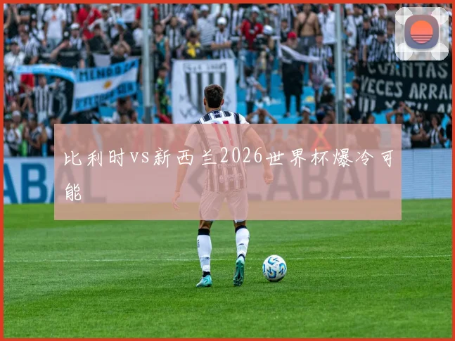 比利时vs新西兰2026世界杯爆冷可能