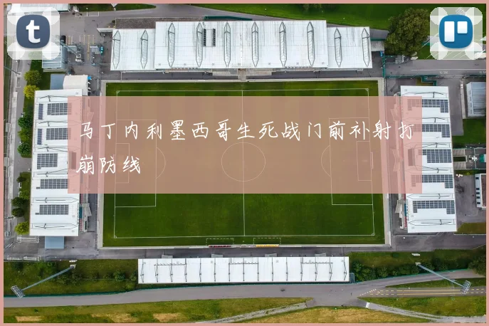 马丁内利墨西哥生死战门前补射打崩防线