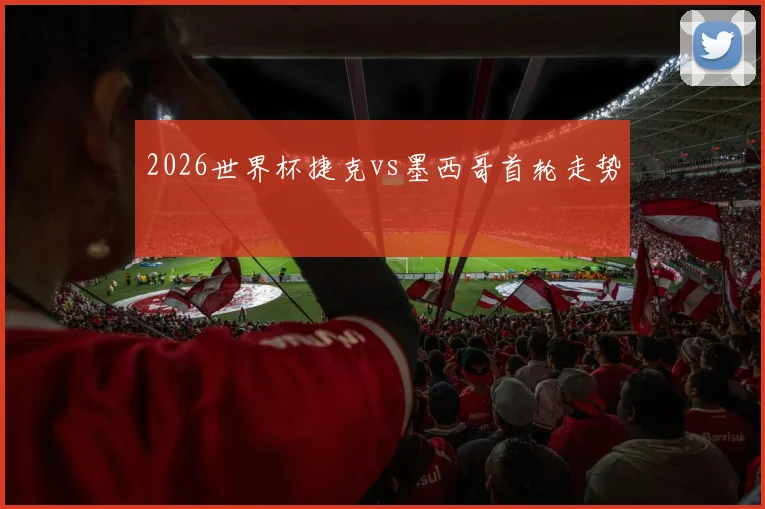 2026世界杯捷克vs墨西哥首轮走势