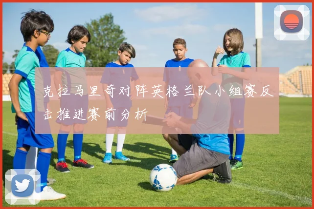 克拉马里奇对阵英格兰队小组赛反击推进赛前分析