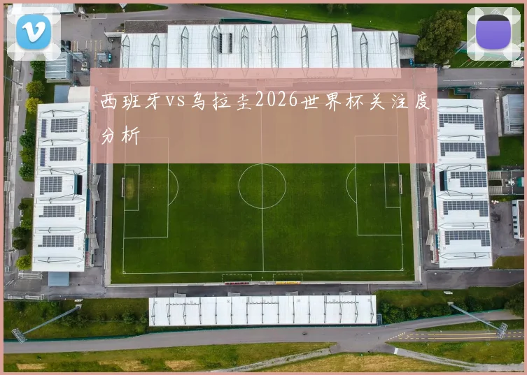 西班牙vs乌拉圭2026世界杯关注度分析