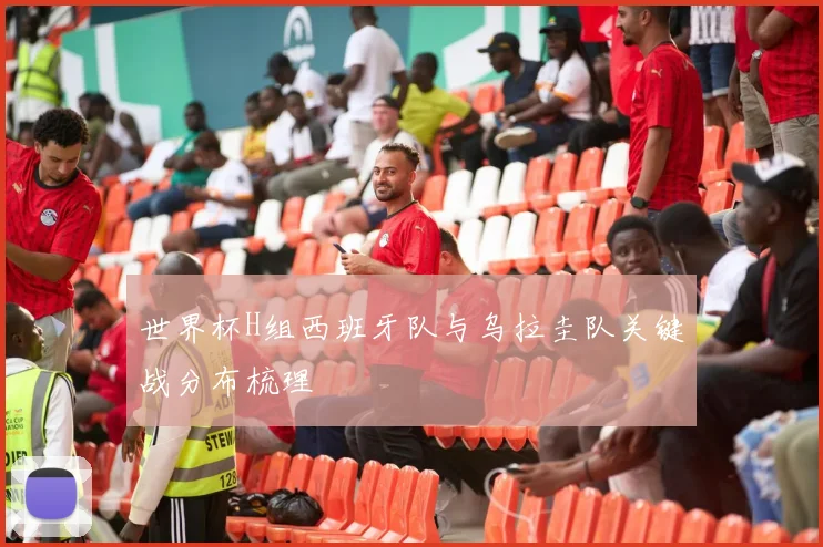 世界杯H组西班牙队与乌拉圭队关键战分布梳理