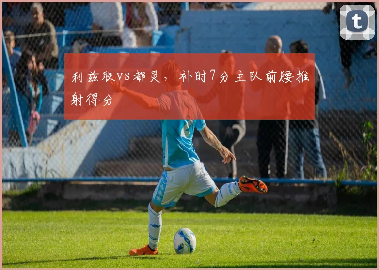 利兹联vs都灵，补时7分主队前腰推射得分