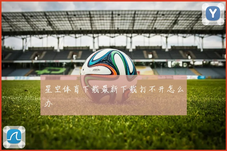 星空体育下载最新下载打不开怎么办