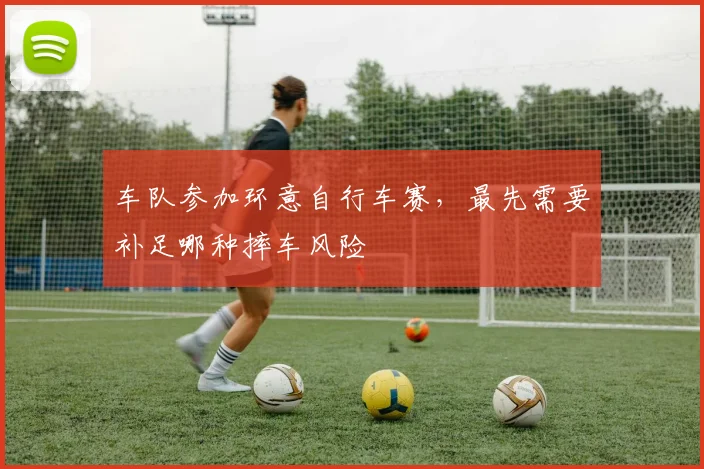 车队参加环意自行车赛，最先需要补足哪种摔车风险