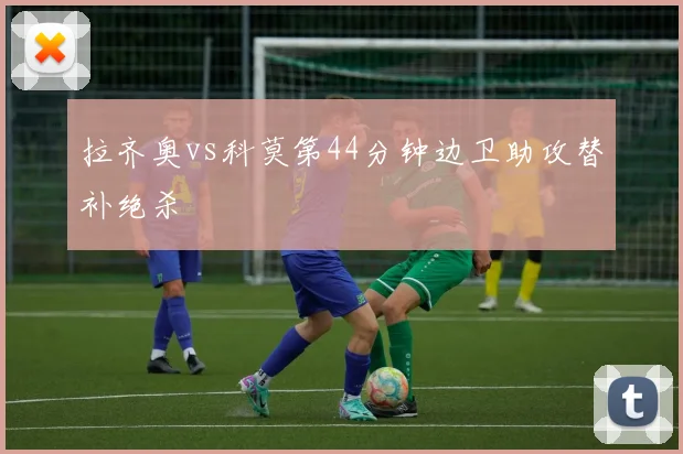 拉齐奥vs科莫第44分钟边卫助攻替补绝杀