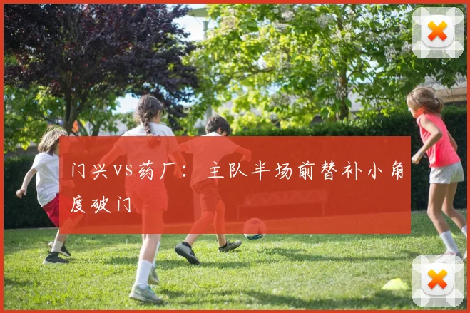 门兴vs药厂:主队半场前替补小角度破门