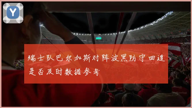 瑞士队巴尔加斯对阵波黑防守回追是否及时数据参考