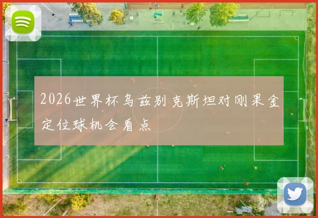 2026世界杯乌兹别克斯坦对刚果金定位球机会看点
