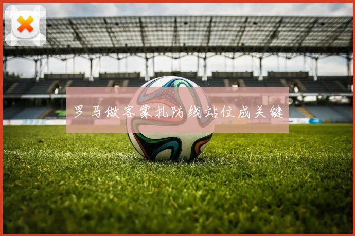罗马做客蒙扎防线站位成关键