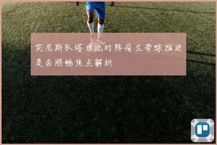 突尼斯队塔尔比对阵荷兰带球推进是否顺畅焦点解析